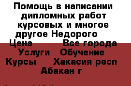 Помощь в написании дипломных работ,курсовых и многое другое.Недорого!! › Цена ­ 300 - Все города Услуги » Обучение. Курсы   . Хакасия респ.,Абакан г.
